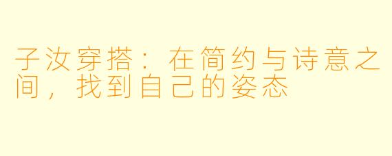 子汝穿搭：在简约与诗意之间，找到自己的姿态
