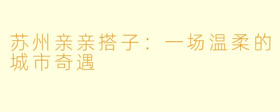 苏州亲亲搭子：一场温柔的城市奇遇