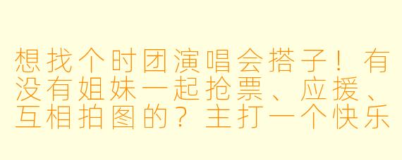 想找个时团演唱会搭子!有没有姐妹一起抢票、应援、互相拍图的?主打一个快乐追星不孤单,结束后还能一起复盘那种~