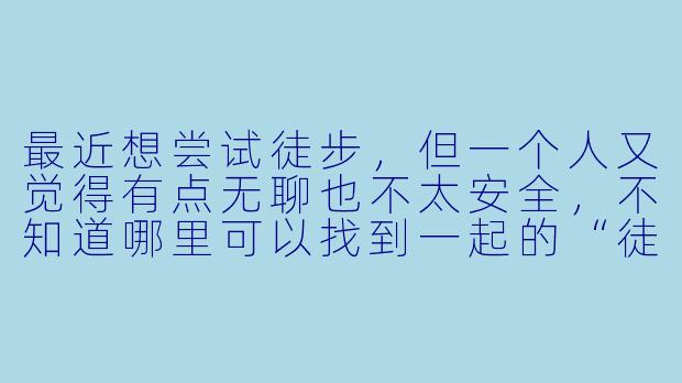 最近想尝试徒步,但一个人又觉得有点无聊也不太安全,不知道哪里可以找到一起的“徒步搭子”?