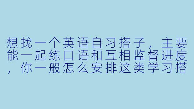 想找一个英语自习搭子，主要能一起练口语和互相监督进度，你一般怎么安排这类学习搭档？-英语自习搭子