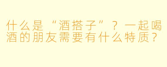 什么是“酒搭子”？一起喝酒的朋友需要有什么特质？