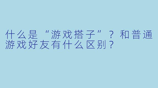 什么是“游戏搭子”？和普通游戏好友有什么区别？