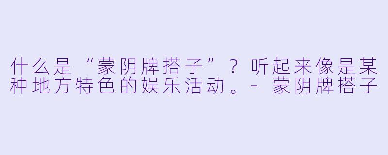 什么是“蒙阴牌搭子”？听起来像是某种地方特色的娱乐活动。-蒙阴牌搭子