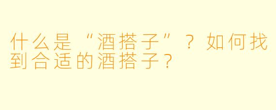 什么是“酒搭子”?如何找到合适的酒搭子?