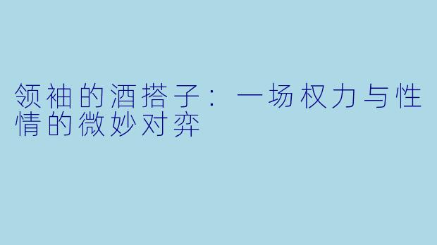 领袖的酒搭子：一场权力与性情的微妙对弈