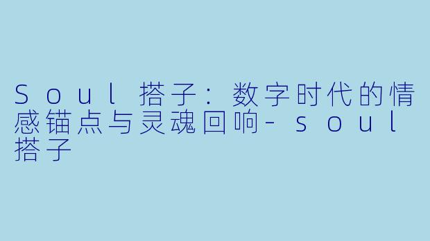 Soul搭子：数字时代的情感锚点与灵魂回响-soul搭子