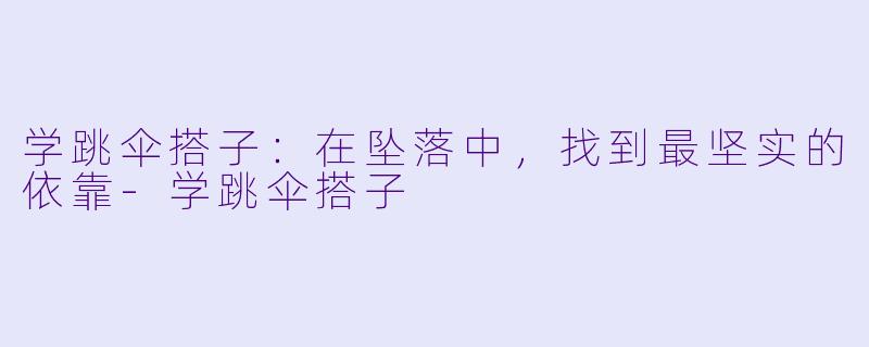 学跳伞搭子：在坠落中，找到最坚实的依靠-学跳伞搭子