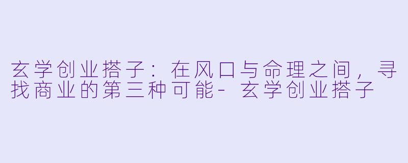 玄学创业搭子：在风口与命理之间，寻找商业的第三种可能-玄学创业搭子