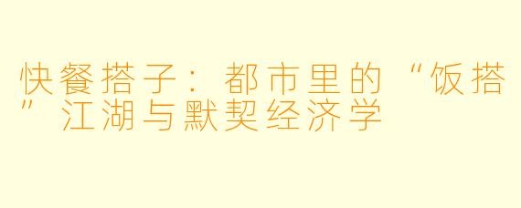 快餐搭子：都市里的“饭搭”江湖与默契经济学