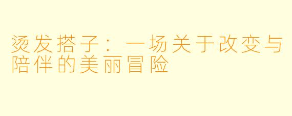 烫发搭子：一场关于改变与陪伴的美丽冒险