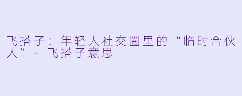飞搭子：年轻人社交圈里的“临时合伙人”-飞搭子意思