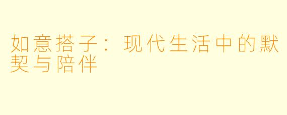 如意搭子：现代生活中的默契与陪伴