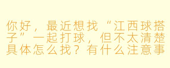 你好，最近想找“江西球搭子”一起打球，但不太清楚具体怎么找？有什么注意事项吗？