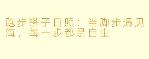 跑步搭子日照：当脚步遇见海，每一步都是自由