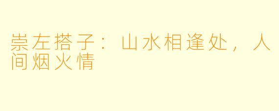 崇左搭子:山水相逢处,人间烟火情