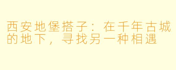 西安地堡搭子：在千年古城的地下，寻找另一种相遇