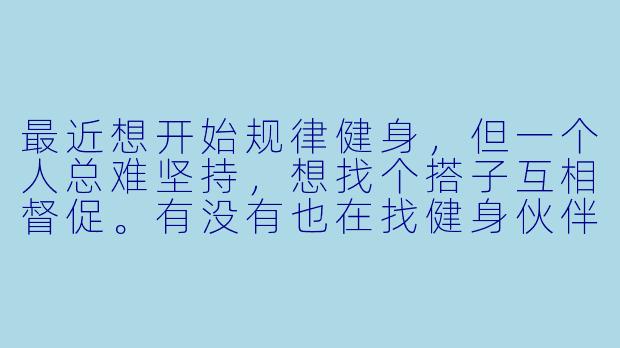 最近想开始规律健身，但一个人总难坚持，想找个搭子互相督促。有没有也在找健身伙伴的朋友？希望可以一起制定计划、分享经验，偶尔练完还能约个健康餐～