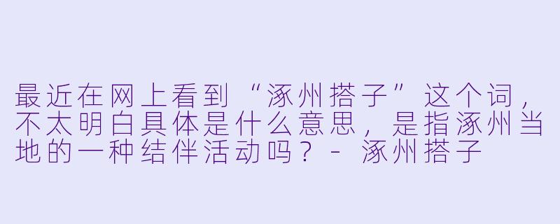 最近在网上看到“涿州搭子”这个词，不太明白具体是什么意思，是指涿州当地的一种结伴活动吗？-涿州搭子