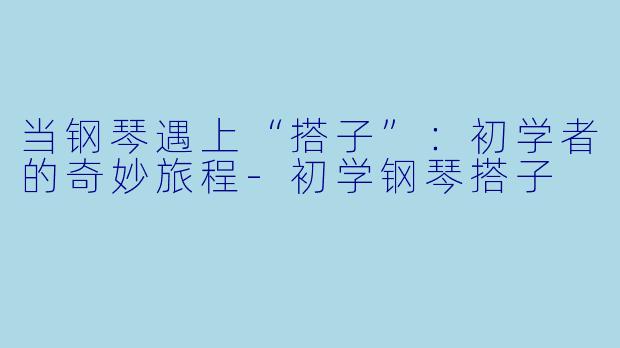 当钢琴遇上“搭子”：初学者的奇妙旅程-初学钢琴搭子