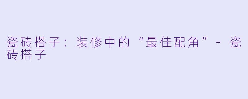 瓷砖搭子：装修中的“最佳配角”-瓷砖搭子