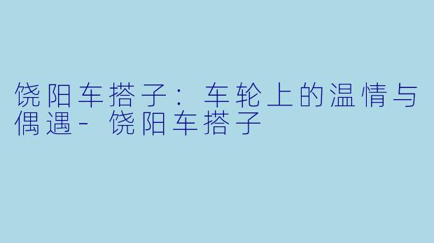 饶阳车搭子：车轮上的温情与偶遇-饶阳车搭子
