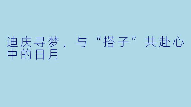 迪庆寻梦，与“搭子”共赴心中的日月