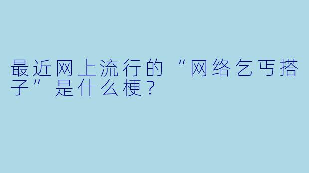 最近网上流行的“网络乞丐搭子”是什么梗?