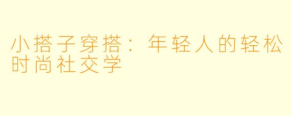 小搭子穿搭：年轻人的轻松时尚社交学