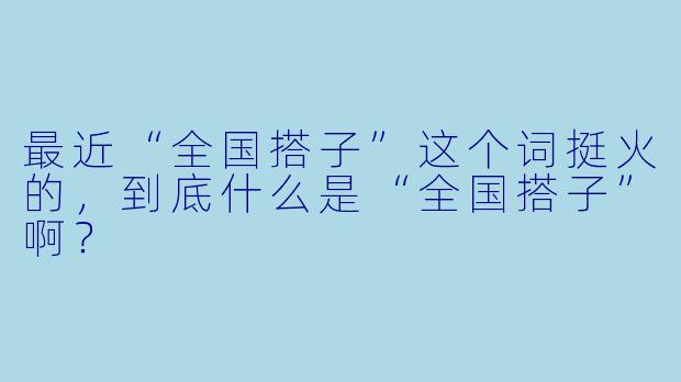 最近“全国搭子”这个词挺火的,到底什么是“全国搭子”啊?