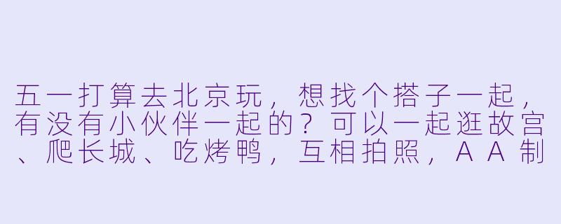 五一打算去北京玩,想找个搭子一起,有没有小伙伴一起的?可以一起逛故宫、爬长城、吃烤鸭,互相拍照,AA制,希望性格随和好相处~-五一北京搭子