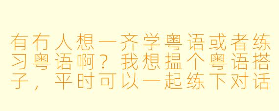 有冇人想一齐学粤语或者练习粤语啊？我想揾个粤语搭子，平时可以一起练下对话、交流下心得！