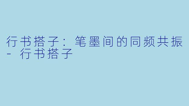 行书搭子:笔墨间的同频共振-行书搭子