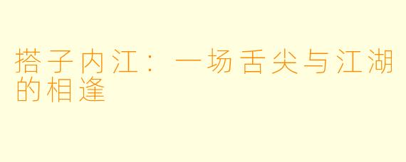 搭子内江：一场舌尖与江湖的相逢