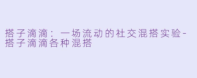搭子滴滴：一场流动的社交混搭实验-搭子滴滴各种混搭