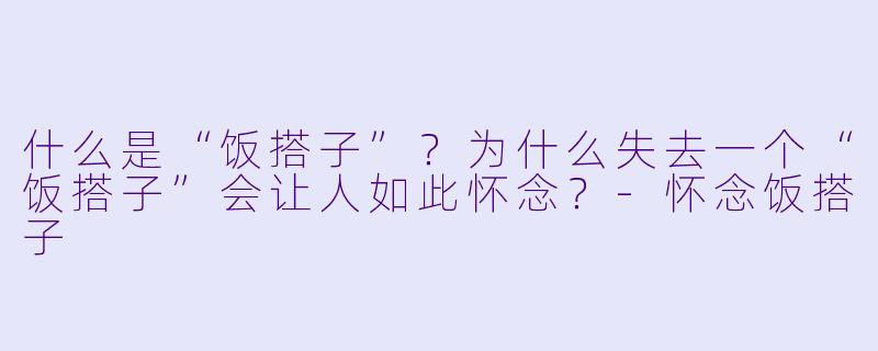 什么是“饭搭子”？为什么失去一个“饭搭子”会让人如此怀念？-怀念饭搭子