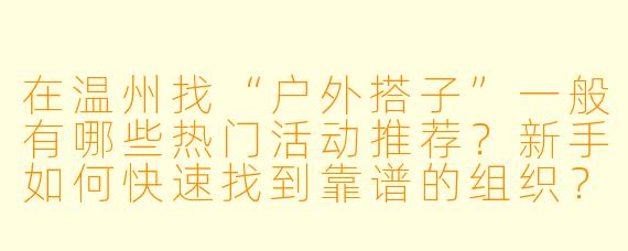 在温州找“户外搭子”一般有哪些热门活动推荐？新手如何快速找到靠谱的组织？