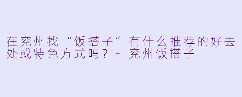 在兖州找“饭搭子”有什么推荐的好去处或特色方式吗?-兖州饭搭子