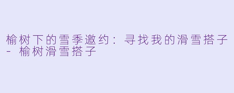 榆树下的雪季邀约:寻找我的滑雪搭子-榆树滑雪搭子