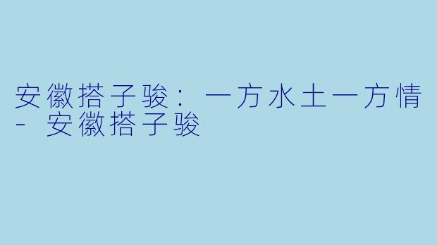 安徽搭子骏:一方水土一方情-安徽搭子骏