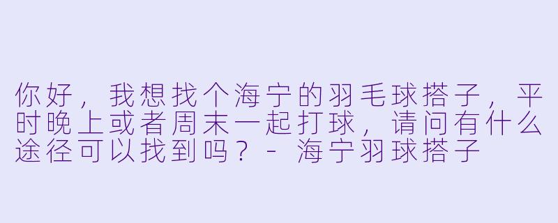 你好，我想找个海宁的羽毛球搭子，平时晚上或者周末一起打球，请问有什么途径可以找到吗？-海宁羽球搭子