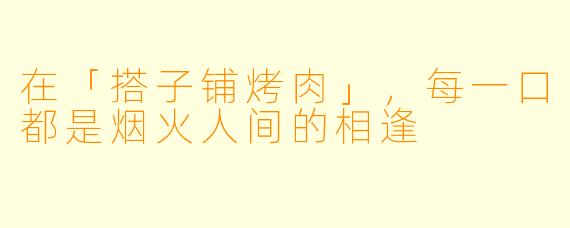 在「搭子铺烤肉」,每一口都是烟火人间的相逢