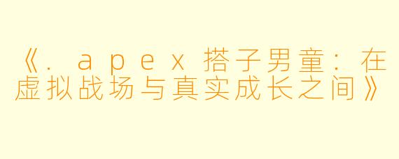 《.apex搭子男童：在虚拟战场与真实成长之间》