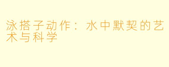 泳搭子动作：水中默契的艺术与科学