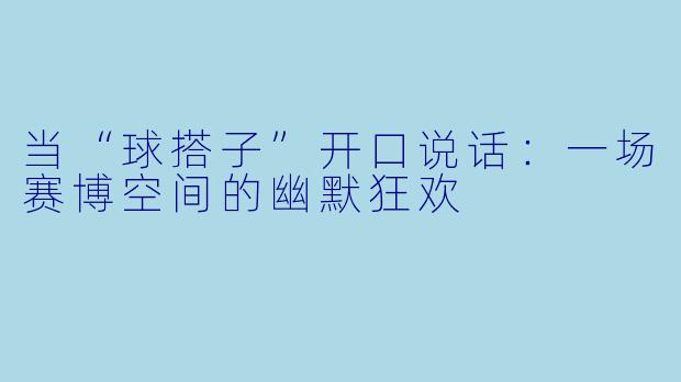 当“球搭子”开口说话：一场赛博空间的幽默狂欢