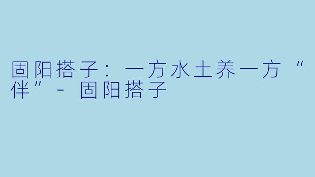 固阳搭子：一方水土养一方“伴”-固阳搭子
