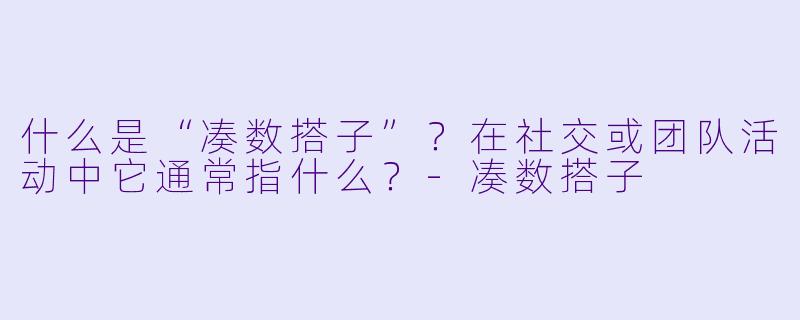 什么是“凑数搭子”？在社交或团队活动中它通常指什么？-凑数搭子