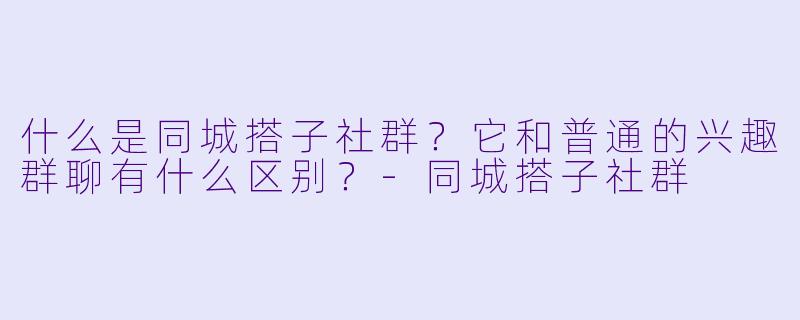 什么是同城搭子社群?它和普通的兴趣群聊有什么区别?