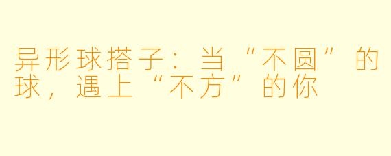 异形球搭子：当“不圆”的球，遇上“不方”的你