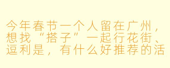 今年春节一个人留在广州，想找“搭子”一起行花街、逗利是，有什么好推荐的活动或平台吗？